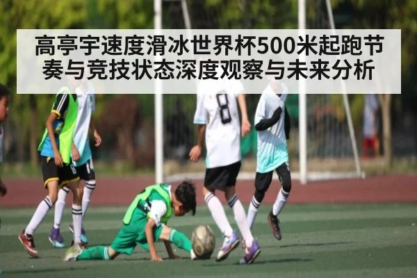 高亭宇速度滑冰世界杯500米起跑节奏与竞技状态深度观察与未来分析